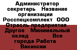 Администратор-секретарь › Название организации ­ Росспецкомплект, ООО › Отрасль предприятия ­ Другое › Минимальный оклад ­ 24 000 - Все города Работа » Вакансии   . Белгородская обл.,Белгород г.